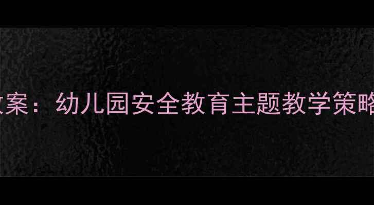 图片 大班防拐骗教案：幼儿园安全教育主题教学策略与实操指南1