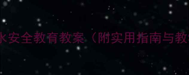 图片 大班防溺水安全教育教案（附实用指南与教学模板）1