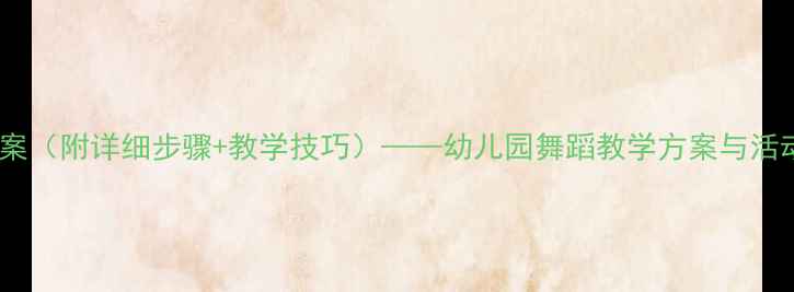 图片 大班集体舞教案（附详细步骤+教学技巧）——幼儿园舞蹈教学方案与活动设计全攻略1