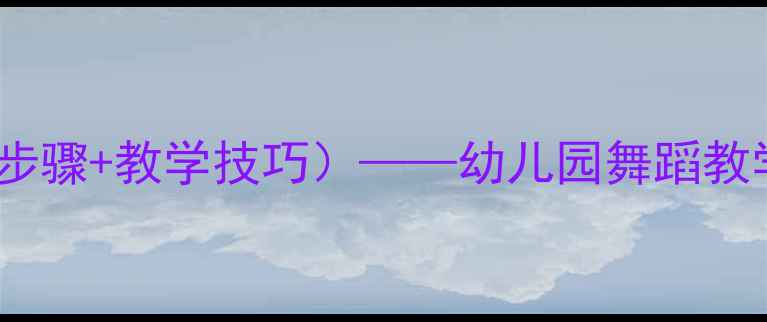 图片 大班集体舞教案（附详细步骤+教学技巧）——幼儿园舞蹈教学方案与活动设计全攻略2