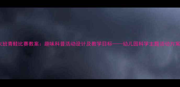 图片 大班青蛙比赛教案：趣味科普活动设计及教学目标——幼儿园科学主题活动方案1
