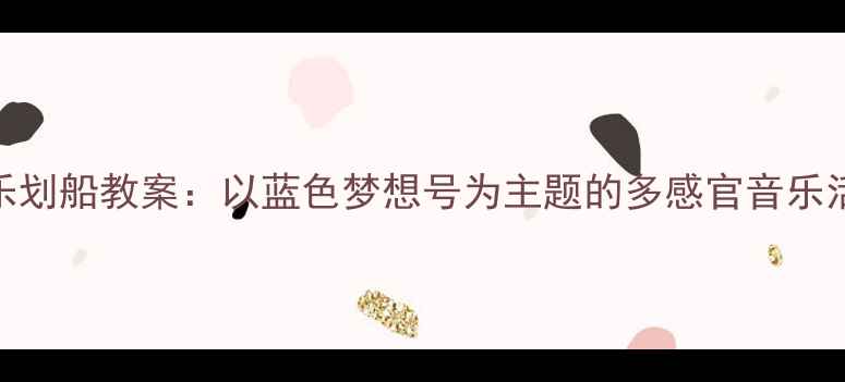 图片 大班音乐划船教案：以蓝色梦想号为主题的多感官音乐活动设计