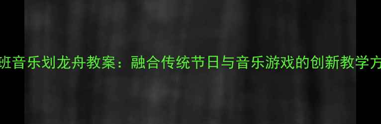 图片 大班音乐划龙舟教案：融合传统节日与音乐游戏的创新教学方案