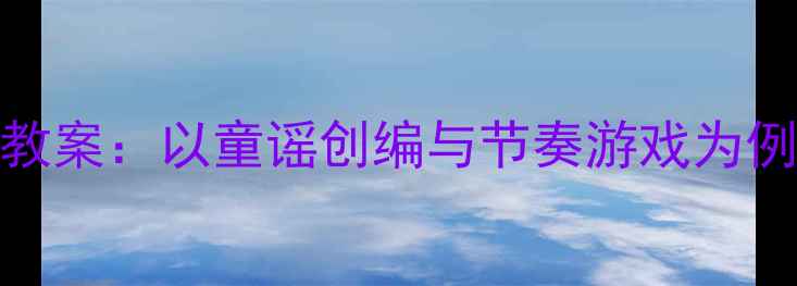 图片 大班音乐区活动教案：以童谣创编与节奏游戏为例的创新实践方案