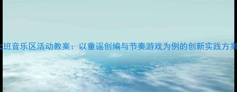 图片 大班音乐区活动教案：以童谣创编与节奏游戏为例的创新实践方案1