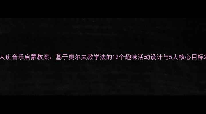 图片 大班音乐启蒙教案：基于奥尔夫教学法的12个趣味活动设计与5大核心目标2