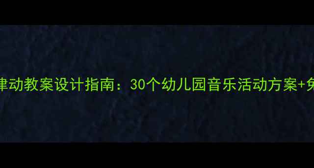 图片 大班音乐律动教案设计指南：30个幼儿园音乐活动方案+免费资源包
