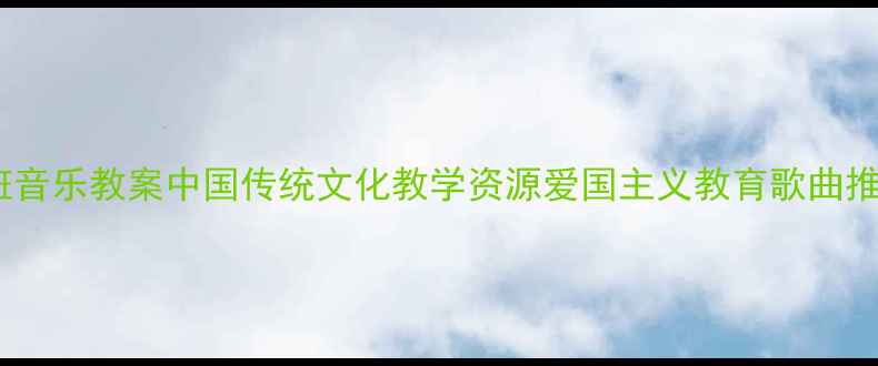 图片 大班音乐教案中国传统文化教学资源爱国主义教育歌曲推荐2