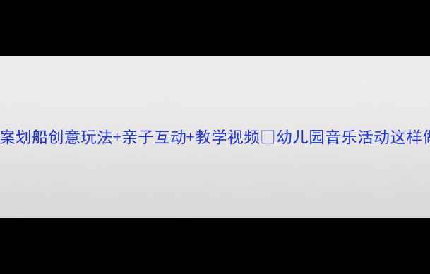 图片 大班音乐教案划船创意玩法+亲子互动+教学视频🎶幼儿园音乐活动这样做超有趣！1