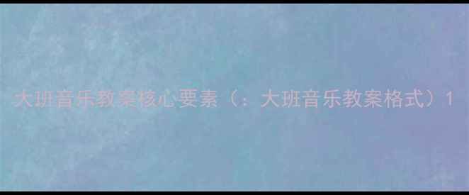 图片 大班音乐教案核心要素（：大班音乐教案格式）1