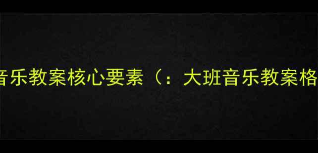 图片 大班音乐教案核心要素（：大班音乐教案格式）2