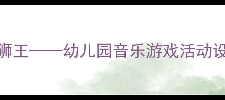 图片 大班音乐教案狮王——幼儿园音乐游戏活动设计及教学目标