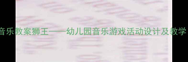 图片 大班音乐教案狮王——幼儿园音乐游戏活动设计及教学目标1
