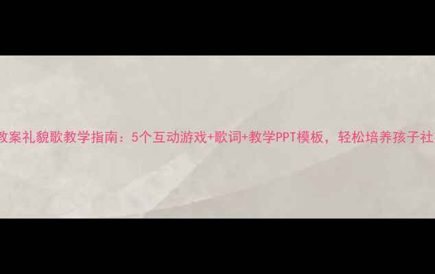 图片 大班音乐教案礼貌歌教学指南：5个互动游戏+歌词+教学PPT模板，轻松培养孩子社交礼仪！2