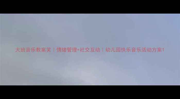 图片 大班音乐教案笑｜情绪管理+社交互动｜幼儿园快乐音乐活动方案1