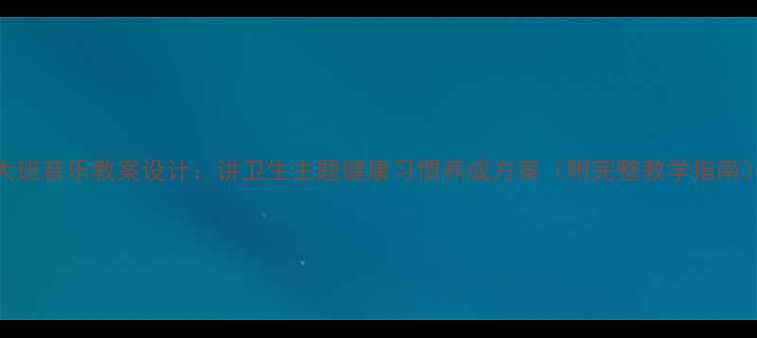 图片 大班音乐教案设计：讲卫生主题健康习惯养成方案（附完整教学指南）