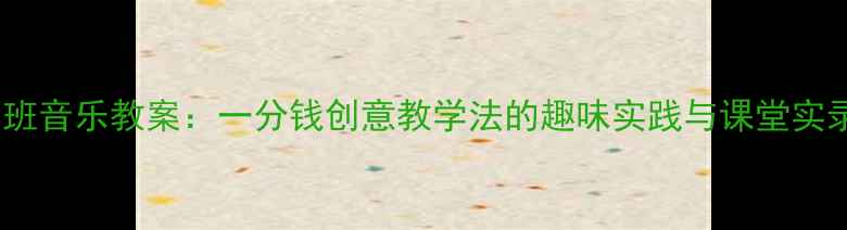 图片 大班音乐教案：一分钱创意教学法的趣味实践与课堂实录2