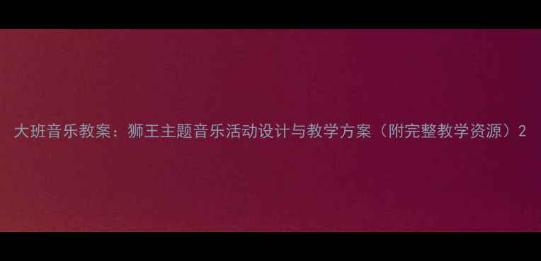 图片 大班音乐教案：狮王主题音乐活动设计与教学方案（附完整教学资源）2