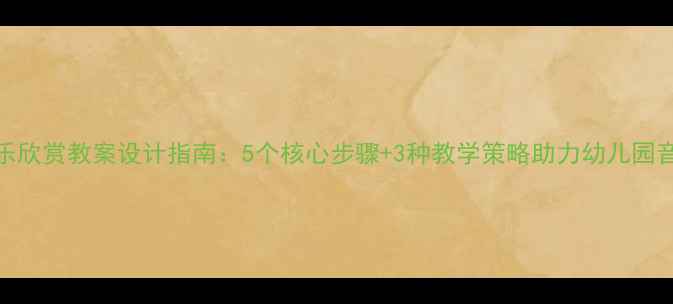 图片 大班音乐欣赏教案设计指南：5个核心步骤+3种教学策略助力幼儿园音乐教育