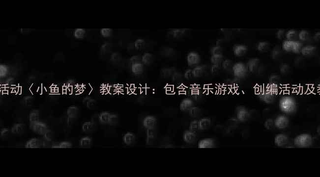 图片 大班音乐活动〈小鱼的梦〉教案设计：包含音乐游戏、创编活动及教学反思2