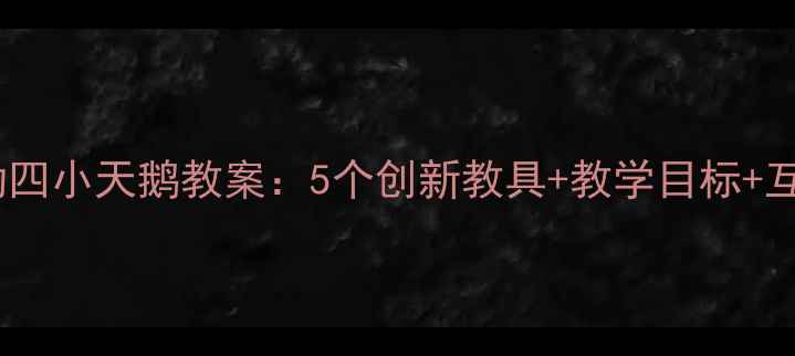 图片 大班音乐活动四小天鹅教案：5个创新教具+教学目标+互动游戏设计2