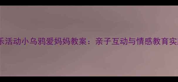 图片 大班音乐活动小乌鸦爱妈妈教案：亲子互动与情感教育实践指南2