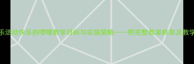 图片 大班音乐活动快乐的啰嗦教学目标与实施策略——附完整教案框架及教学资源库