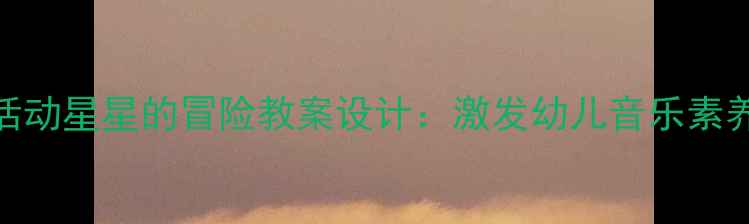 图片 大班音乐活动星星的冒险教案设计：激发幼儿音乐素养与创造力