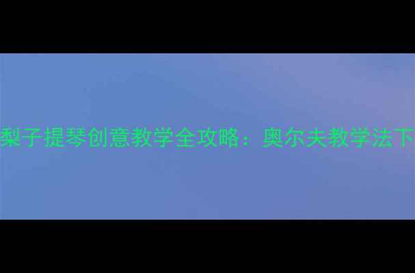 图片 大班音乐活动梨子提琴创意教学全攻略：奥尔夫教学法下5个趣味教案1