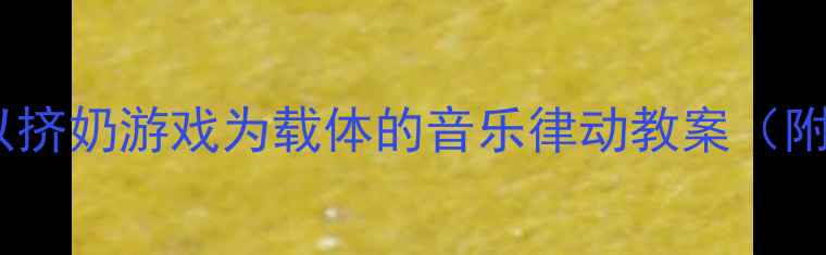 图片 大班音乐活动：以挤奶游戏为载体的音乐律动教案（附详细教学方案）2