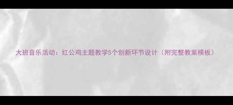 图片 大班音乐活动：红公鸡主题教学5个创新环节设计（附完整教案模板）