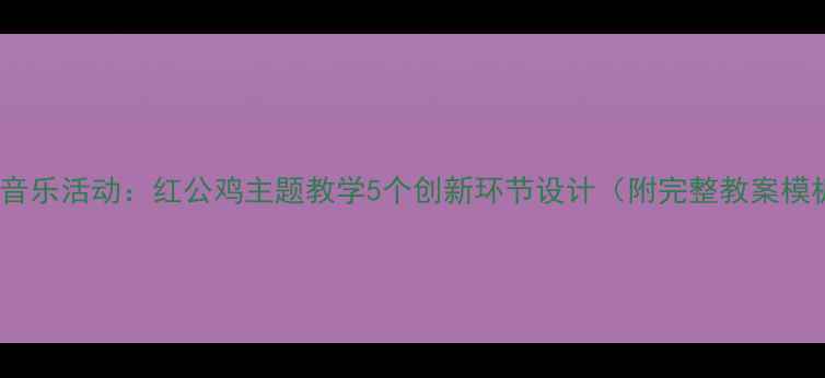 图片 大班音乐活动：红公鸡主题教学5个创新环节设计（附完整教案模板）2
