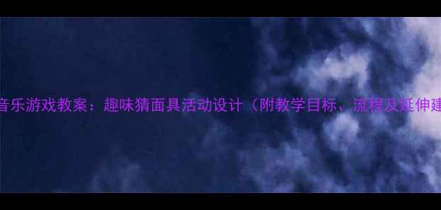 图片 大班音乐游戏教案：趣味猜面具活动设计（附教学目标、流程及延伸建议）