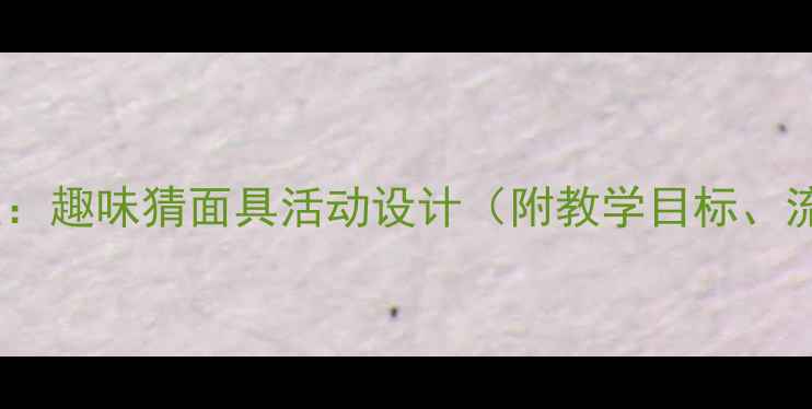 图片 大班音乐游戏教案：趣味猜面具活动设计（附教学目标、流程及延伸建议）1