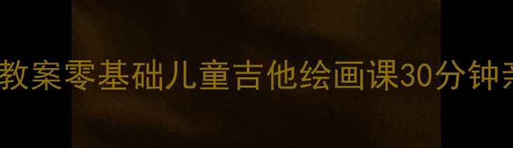 图片 大班音乐美术融合教案零基础儿童吉他绘画课30分钟亲子互动教学指南1