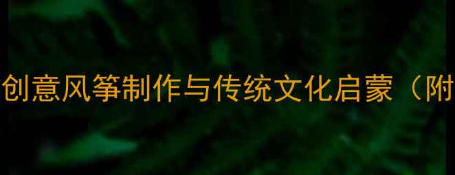 图片 大班风筝手工课教案：创意风筝制作与传统文化启蒙（附教学步骤+材料清单）2