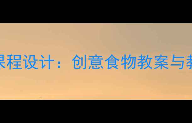 图片 大班食育课程设计：创意食物教案与教学策略全