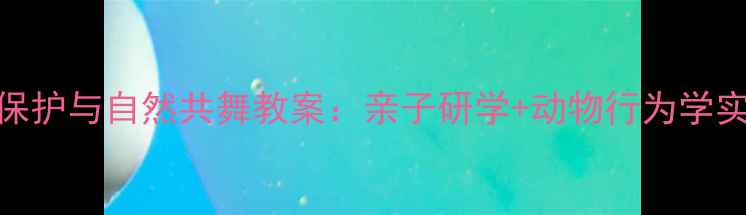 图片 大象保护与自然共舞教案：亲子研学+动物行为学实践课