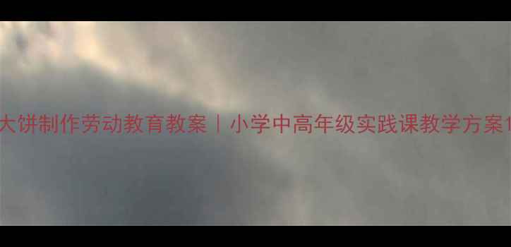 图片 大饼制作劳动教育教案｜小学中高年级实践课教学方案1