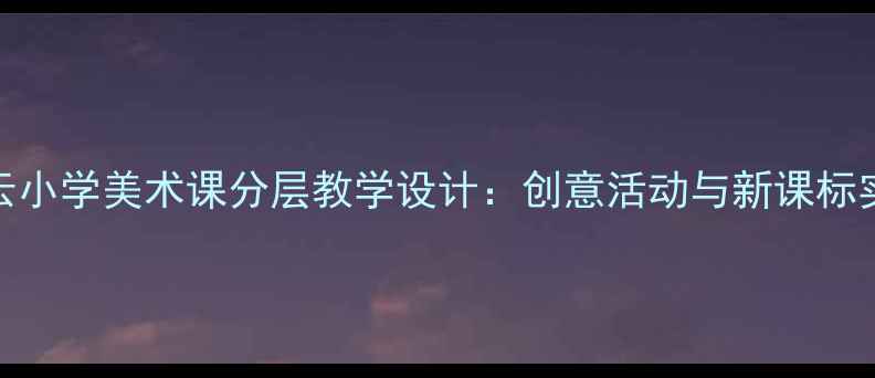 图片 天上的云小学美术课分层教学设计：创意活动与新课标实践路径