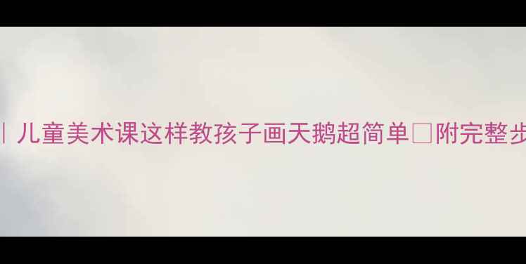 图片 天鹅艺术教案｜儿童美术课这样教孩子画天鹅超简单✨附完整步骤+创意延伸1