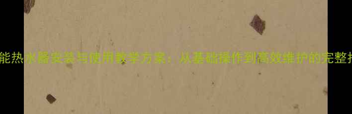 图片 太阳能热水器安装与使用教学方案：从基础操作到高效维护的完整指南1