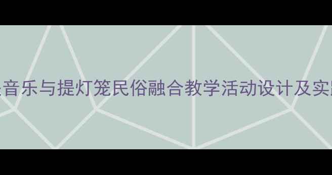 图片 奥尔夫音乐与提灯笼民俗融合教学活动设计及实践指南