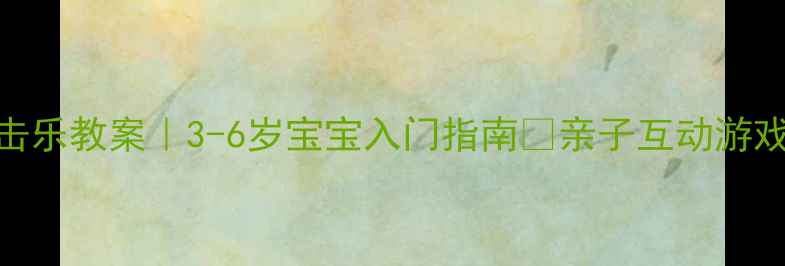 图片 奥尔夫音乐打击乐教案｜3-6岁宝宝入门指南🎵亲子互动游戏+乐器教学全1