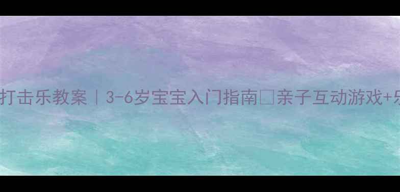 图片 奥尔夫音乐打击乐教案｜3-6岁宝宝入门指南🎵亲子互动游戏+乐器教学全2