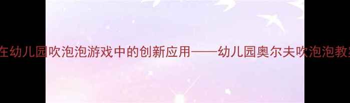 图片 奥尔夫音乐教学法在幼儿园吹泡泡游戏中的创新应用——幼儿园奥尔夫吹泡泡教案设计与实践指南2