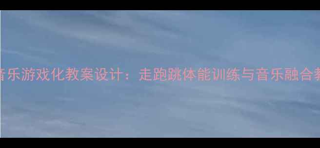 图片 奥尔夫音乐游戏化教案设计：走跑跳体能训练与音乐融合教学实践