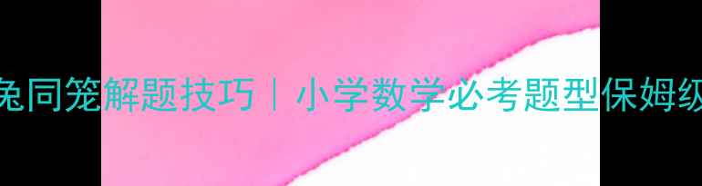 图片 奥数鸡兔同笼解题技巧｜小学数学必考题型保姆级教程✨