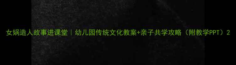 图片 女娲造人故事进课堂｜幼儿园传统文化教案+亲子共学攻略（附教学PPT）2