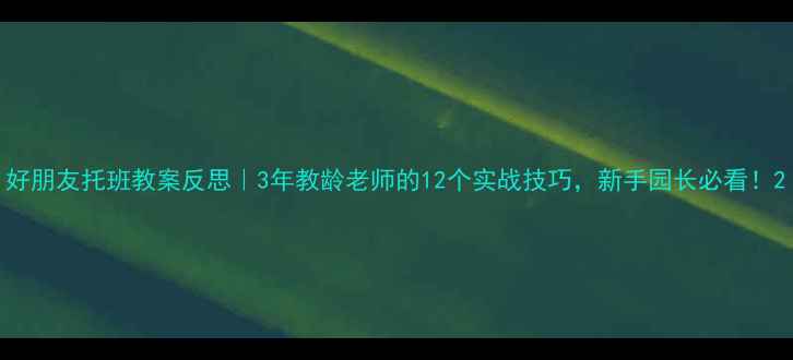 图片 好朋友托班教案反思｜3年教龄老师的12个实战技巧，新手园长必看！2